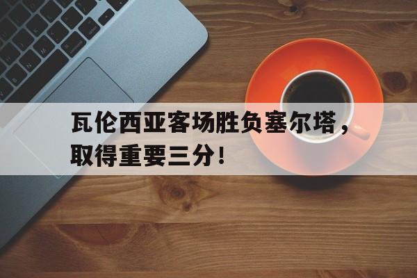 C7娱乐app-包含瓦伦西亚客场胜负塞尔塔，取得重要三分！的词条