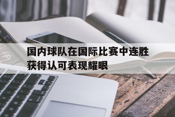 C7娱乐-国内球队在国际比赛中连胜获得认可表现耀眼