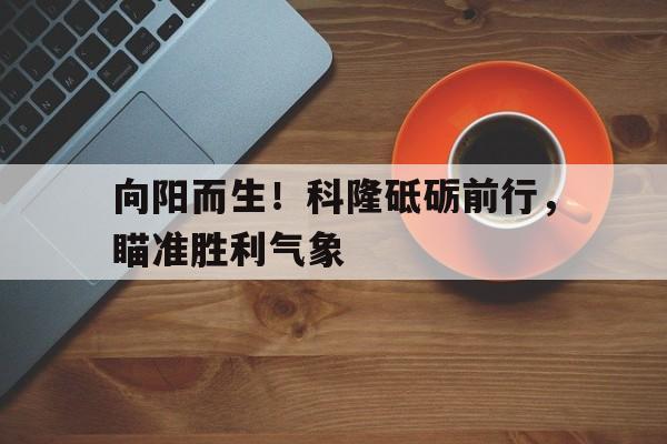 C7娱乐官网-向阳而生！科隆砥砺前行，瞄准胜利气象的简单介绍