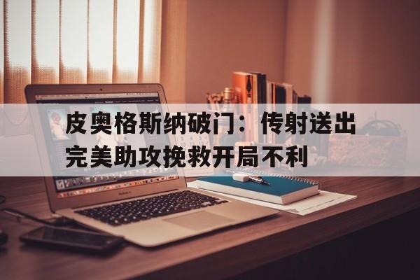 C7娱乐下载-皮奥格斯纳破门：传射送出完美助攻挽救开局不利的简单介绍