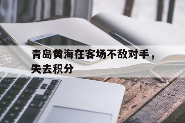C7娱乐官网-青岛黄海在客场不敌对手，失去积分(青岛黄海阵容)