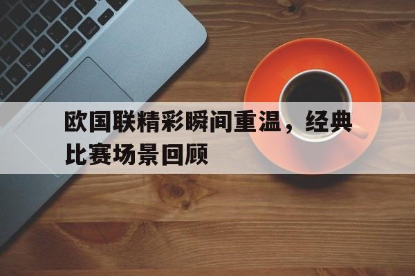 欧国联精彩瞬间重温，经典比赛场景回顾的简单介绍