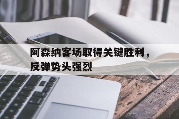 C7娱乐app-阿森纳前瞻盼终结4场不胜颓势 两大主力