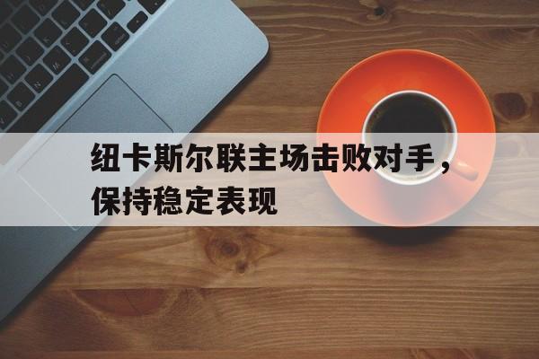 C7娱乐-纽卡斯尔联主场击败对手，保持稳定表现