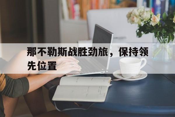 那不勒斯战胜劲旅,保持领先位置的简单介绍 那不勒斯战胜劲旅,保持领先位置的简单介绍